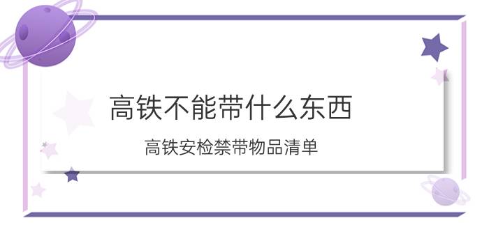 高铁不能带什么东西 高铁安检禁带物品清单